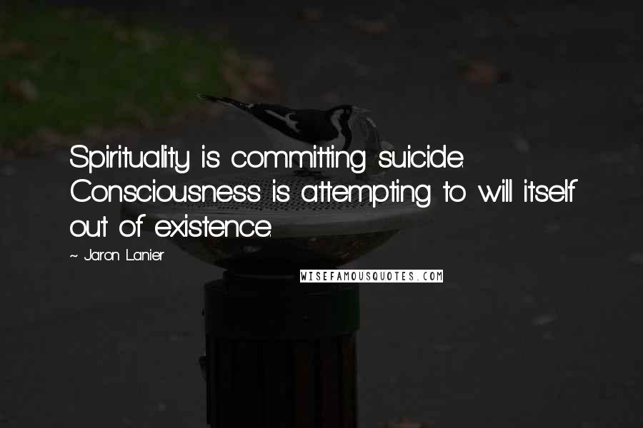 Jaron Lanier Quotes: Spirituality is committing suicide. Consciousness is attempting to will itself out of existence.