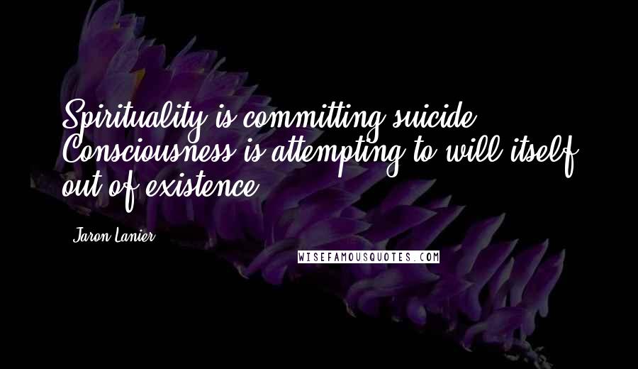 Jaron Lanier Quotes: Spirituality is committing suicide. Consciousness is attempting to will itself out of existence.