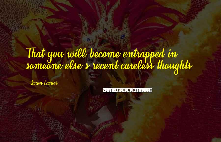 Jaron Lanier Quotes: That you will become entrapped in someone else's recent careless thoughts.