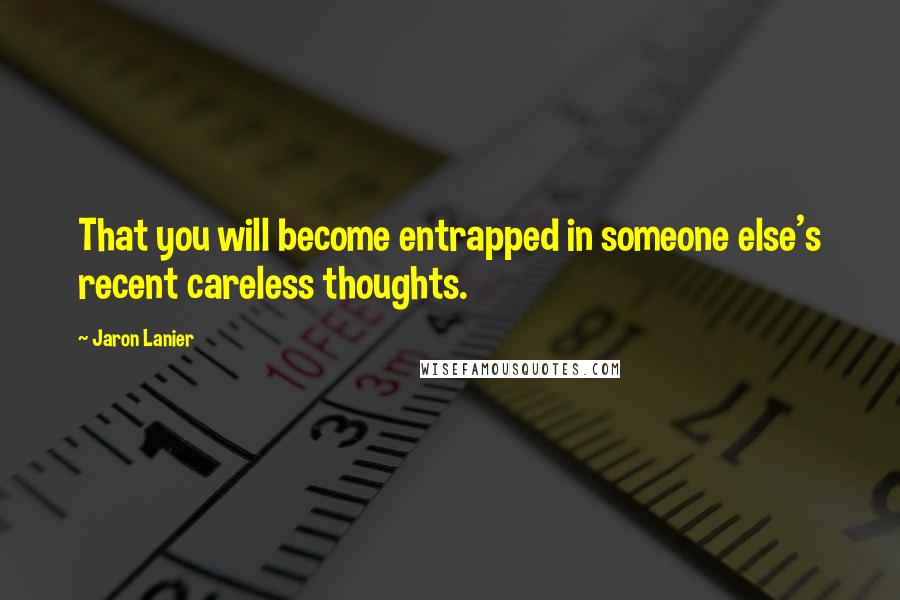 Jaron Lanier Quotes: That you will become entrapped in someone else's recent careless thoughts.