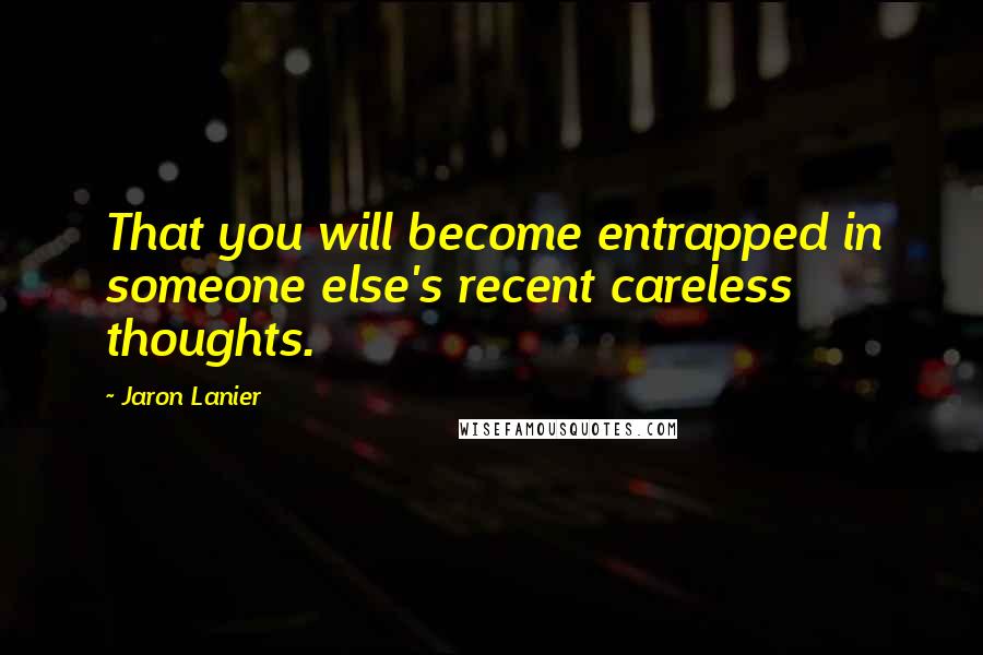 Jaron Lanier Quotes: That you will become entrapped in someone else's recent careless thoughts.