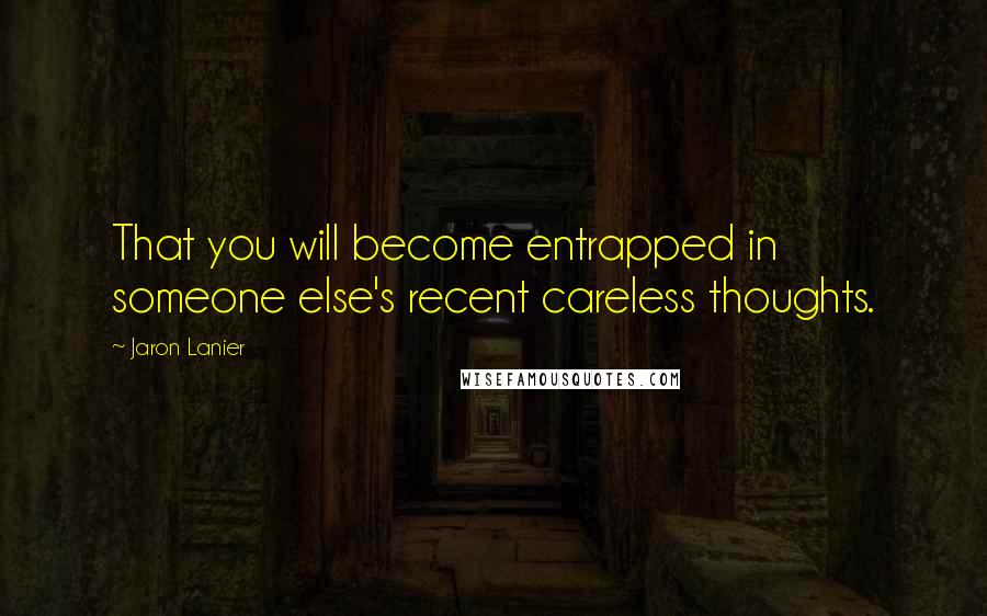 Jaron Lanier Quotes: That you will become entrapped in someone else's recent careless thoughts.