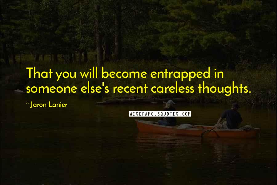 Jaron Lanier Quotes: That you will become entrapped in someone else's recent careless thoughts.