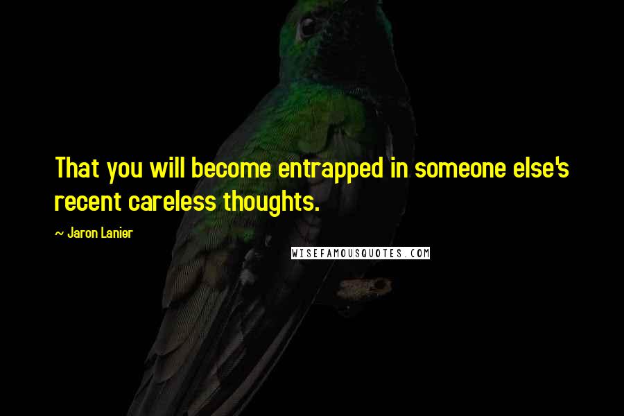 Jaron Lanier Quotes: That you will become entrapped in someone else's recent careless thoughts.