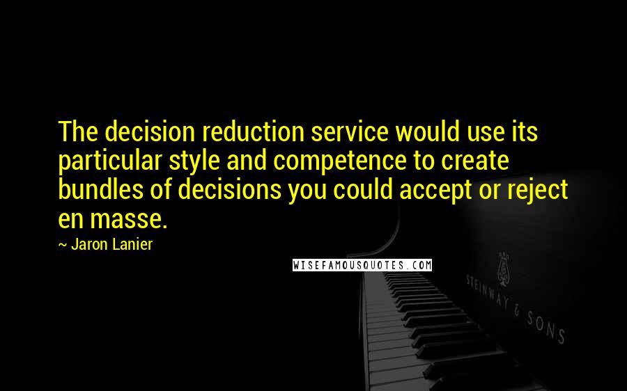 Jaron Lanier Quotes: The decision reduction service would use its particular style and competence to create bundles of decisions you could accept or reject en masse.