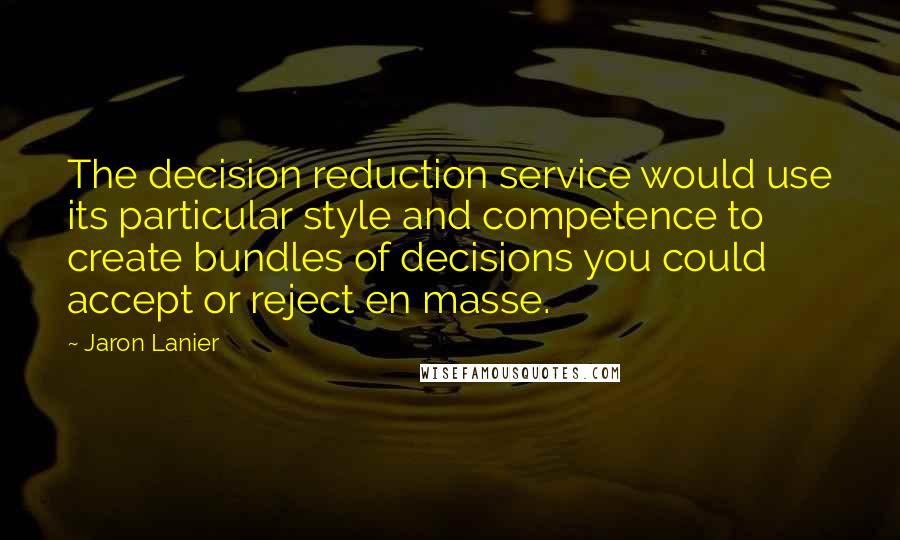 Jaron Lanier Quotes: The decision reduction service would use its particular style and competence to create bundles of decisions you could accept or reject en masse.