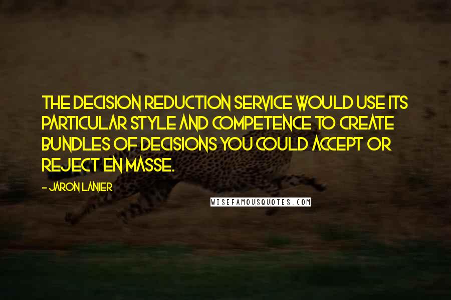 Jaron Lanier Quotes: The decision reduction service would use its particular style and competence to create bundles of decisions you could accept or reject en masse.