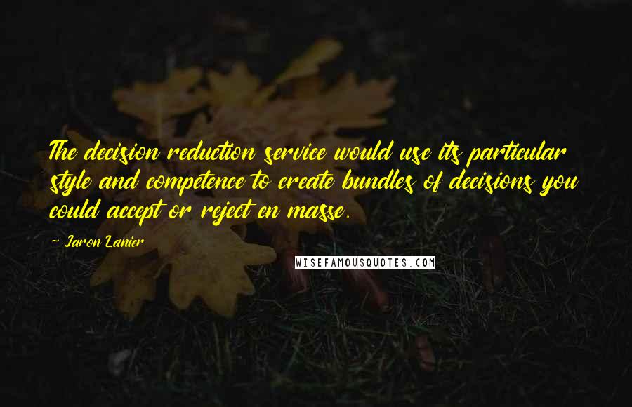 Jaron Lanier Quotes: The decision reduction service would use its particular style and competence to create bundles of decisions you could accept or reject en masse.