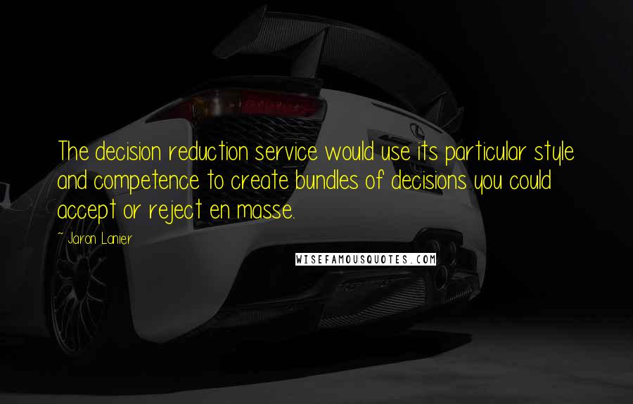 Jaron Lanier Quotes: The decision reduction service would use its particular style and competence to create bundles of decisions you could accept or reject en masse.