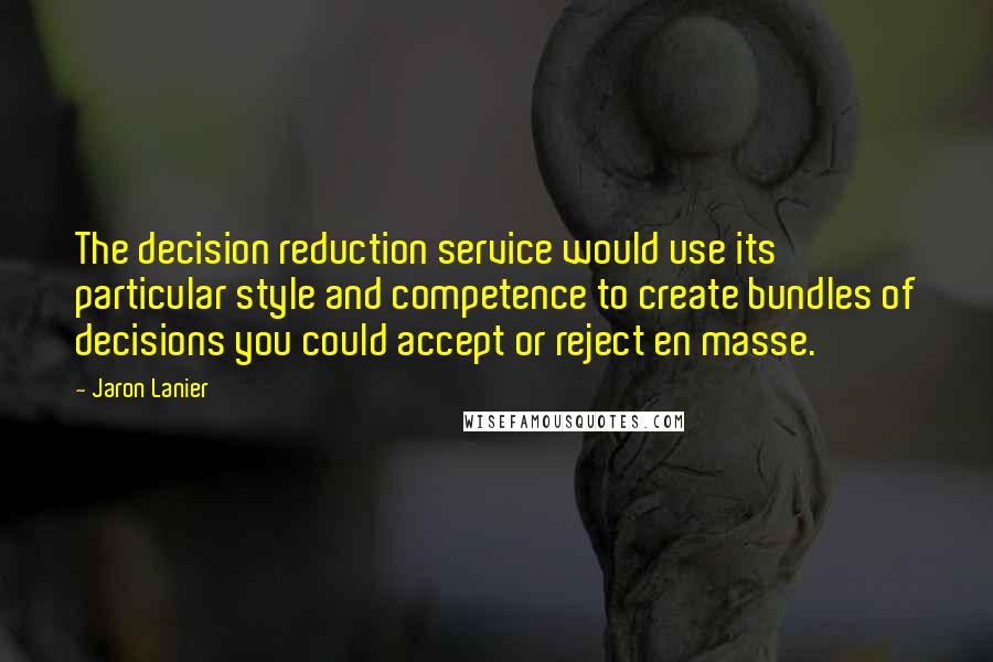 Jaron Lanier Quotes: The decision reduction service would use its particular style and competence to create bundles of decisions you could accept or reject en masse.