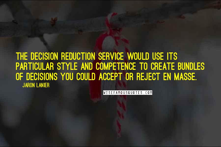 Jaron Lanier Quotes: The decision reduction service would use its particular style and competence to create bundles of decisions you could accept or reject en masse.