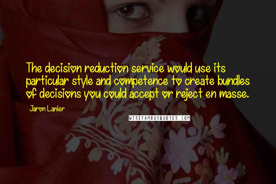 Jaron Lanier Quotes: The decision reduction service would use its particular style and competence to create bundles of decisions you could accept or reject en masse.