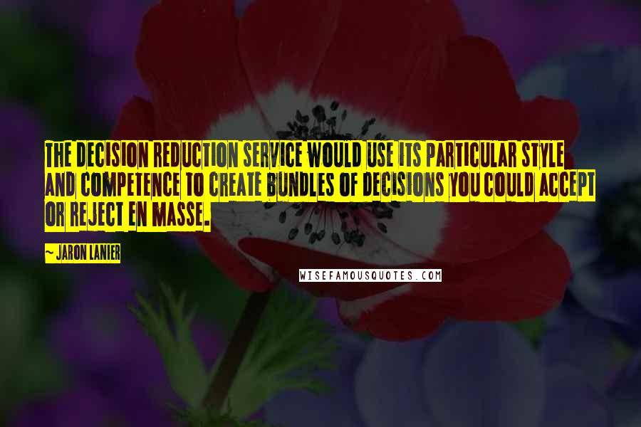 Jaron Lanier Quotes: The decision reduction service would use its particular style and competence to create bundles of decisions you could accept or reject en masse.