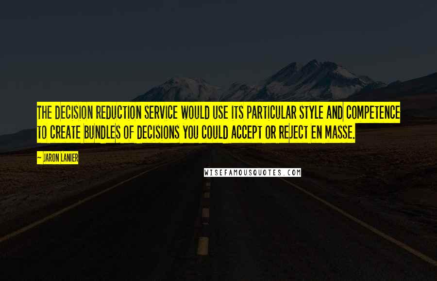 Jaron Lanier Quotes: The decision reduction service would use its particular style and competence to create bundles of decisions you could accept or reject en masse.