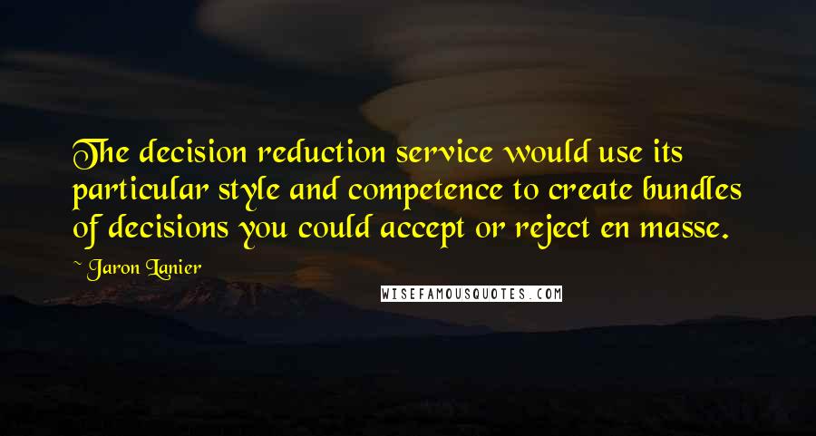 Jaron Lanier Quotes: The decision reduction service would use its particular style and competence to create bundles of decisions you could accept or reject en masse.