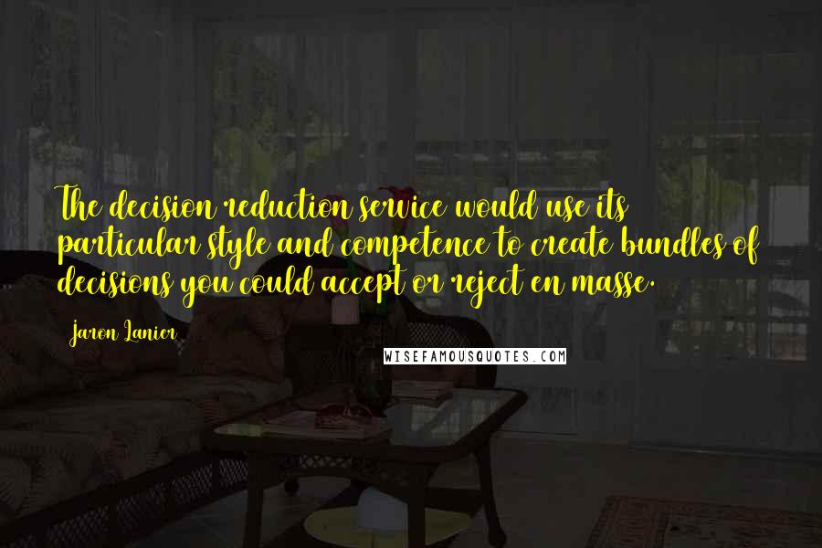 Jaron Lanier Quotes: The decision reduction service would use its particular style and competence to create bundles of decisions you could accept or reject en masse.