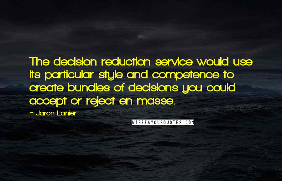 Jaron Lanier Quotes: The decision reduction service would use its particular style and competence to create bundles of decisions you could accept or reject en masse.