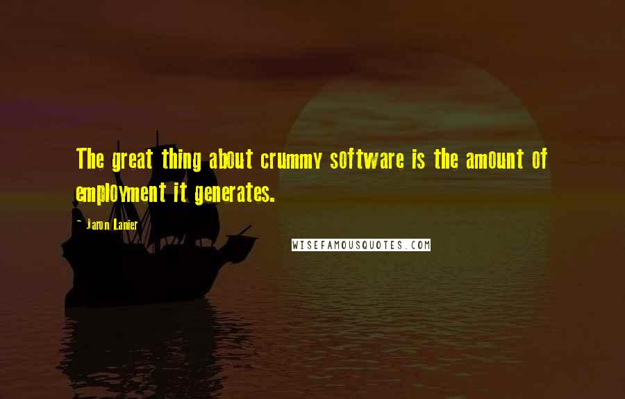 Jaron Lanier Quotes: The great thing about crummy software is the amount of employment it generates.