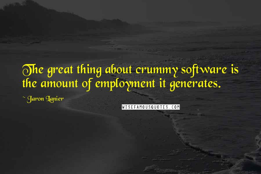 Jaron Lanier Quotes: The great thing about crummy software is the amount of employment it generates.