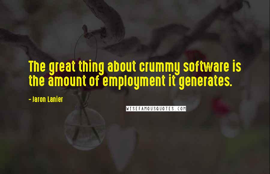 Jaron Lanier Quotes: The great thing about crummy software is the amount of employment it generates.