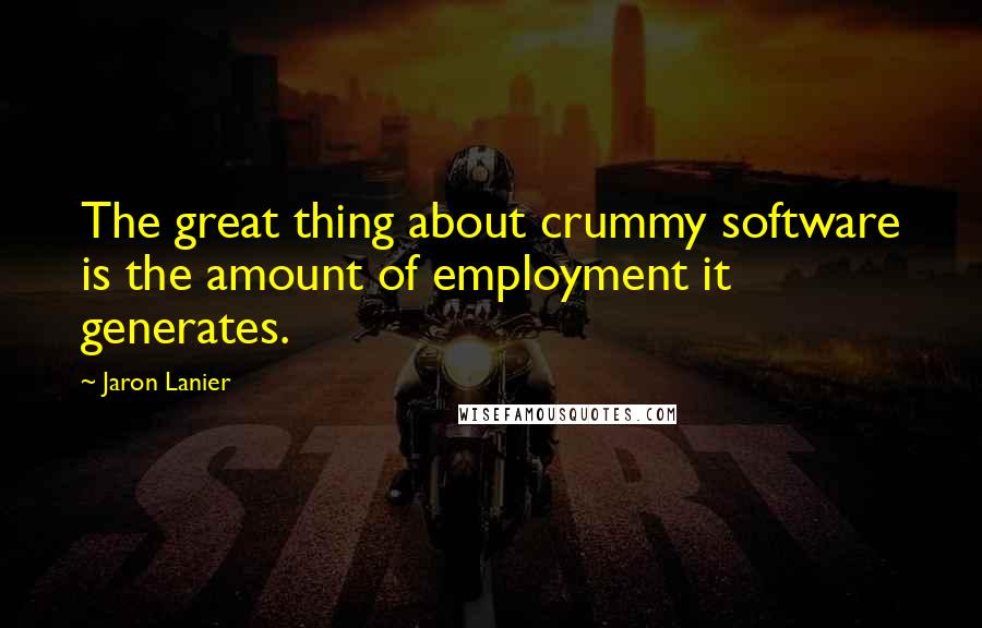 Jaron Lanier Quotes: The great thing about crummy software is the amount of employment it generates.