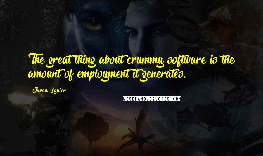 Jaron Lanier Quotes: The great thing about crummy software is the amount of employment it generates.