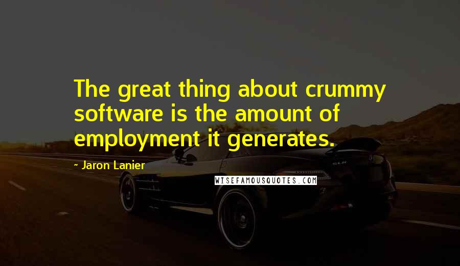 Jaron Lanier Quotes: The great thing about crummy software is the amount of employment it generates.