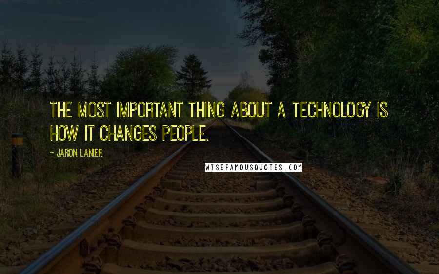 Jaron Lanier Quotes: The most important thing about a technology is how it changes people.