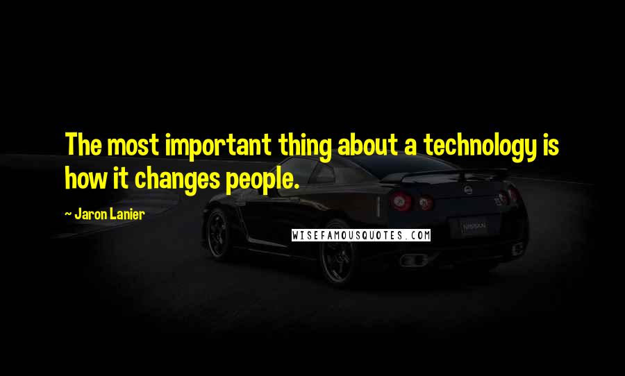 Jaron Lanier Quotes: The most important thing about a technology is how it changes people.