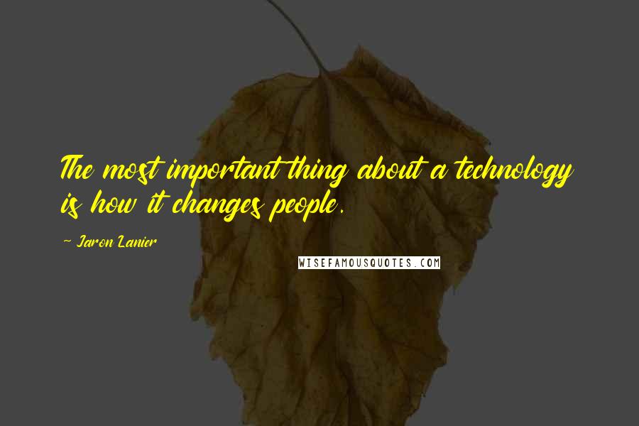 Jaron Lanier Quotes: The most important thing about a technology is how it changes people.