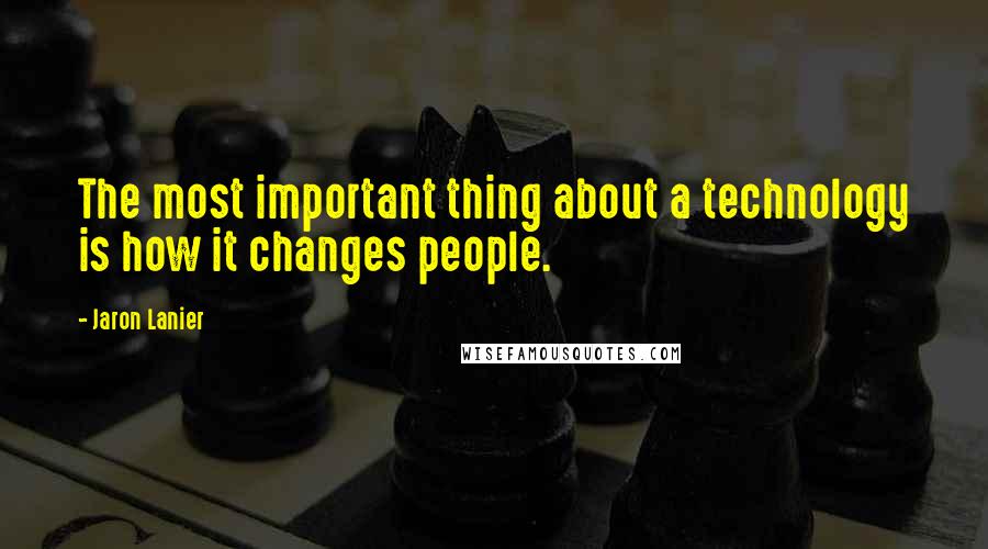 Jaron Lanier Quotes: The most important thing about a technology is how it changes people.