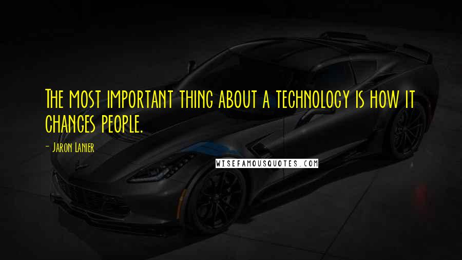Jaron Lanier Quotes: The most important thing about a technology is how it changes people.
