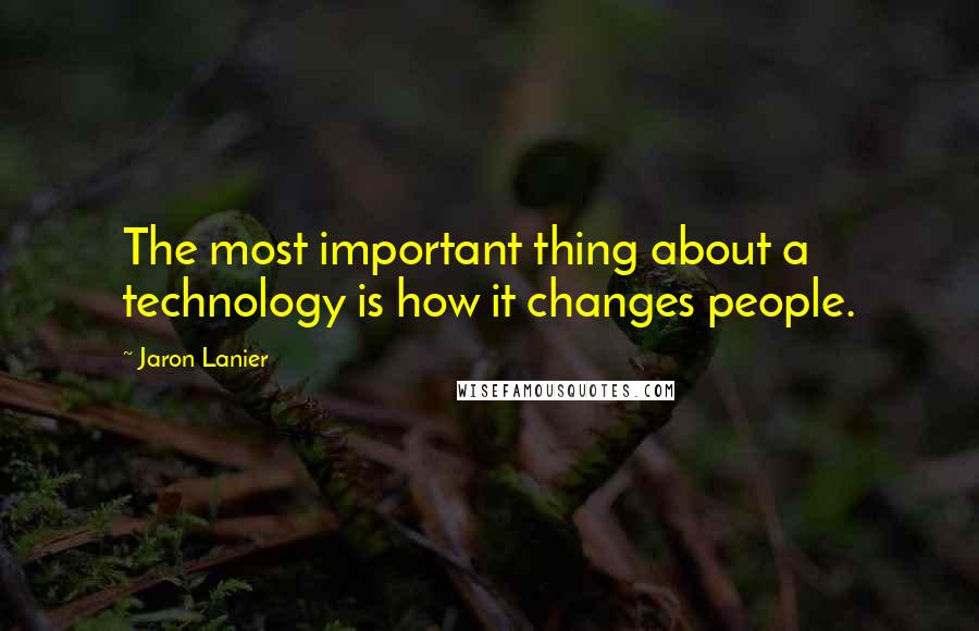 Jaron Lanier Quotes: The most important thing about a technology is how it changes people.