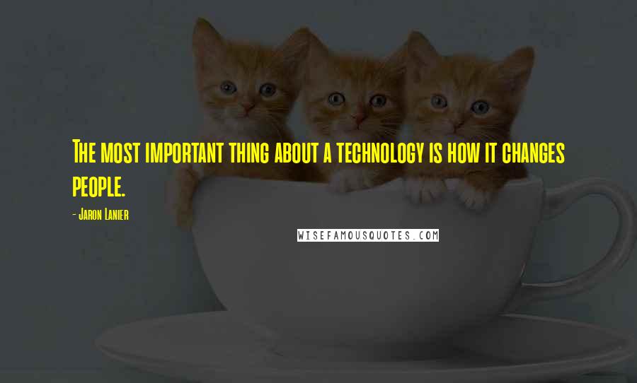 Jaron Lanier Quotes: The most important thing about a technology is how it changes people.