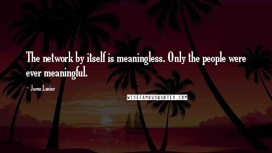 Jaron Lanier Quotes: The network by itself is meaningless. Only the people were ever meaningful.