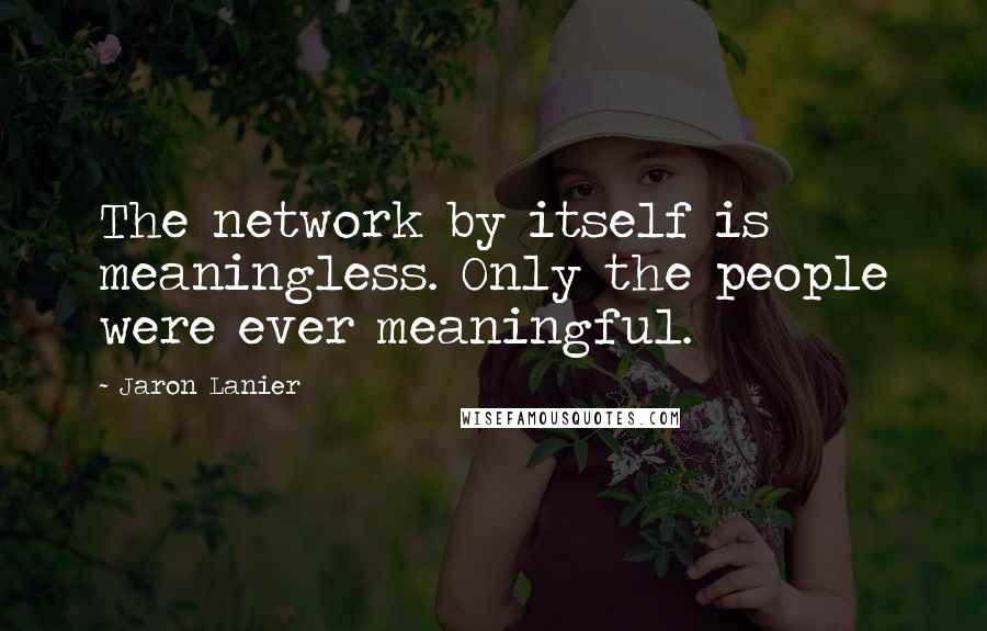 Jaron Lanier Quotes: The network by itself is meaningless. Only the people were ever meaningful.