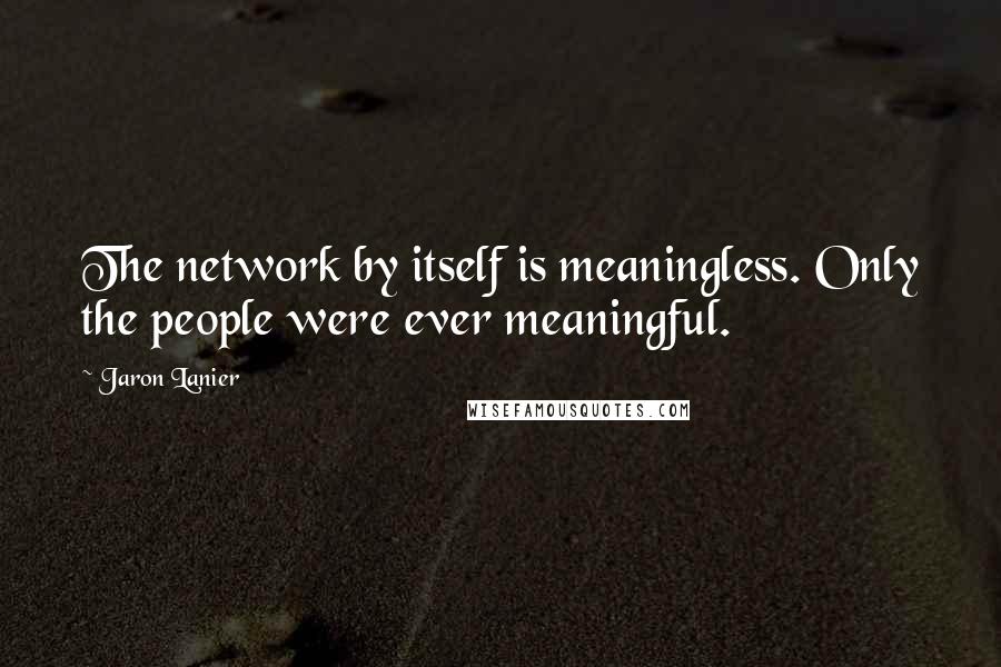 Jaron Lanier Quotes: The network by itself is meaningless. Only the people were ever meaningful.