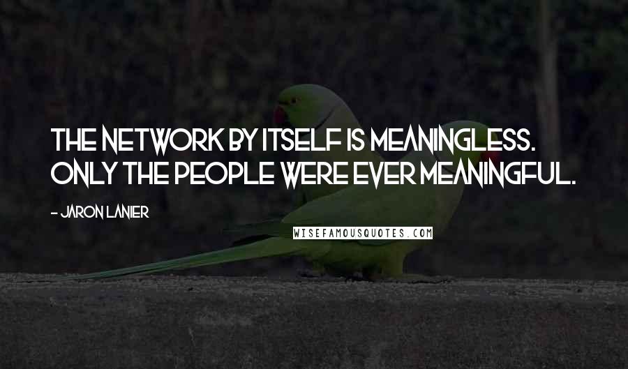 Jaron Lanier Quotes: The network by itself is meaningless. Only the people were ever meaningful.