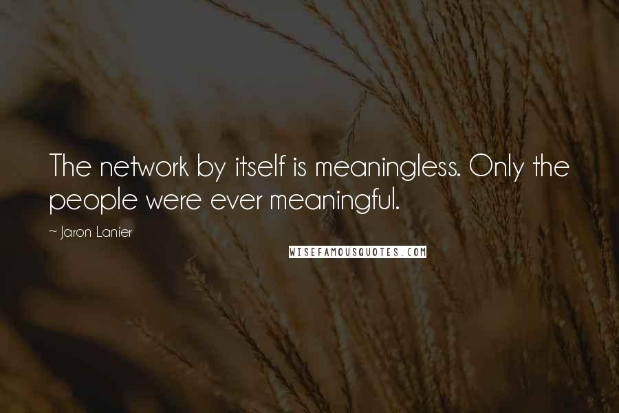 Jaron Lanier Quotes: The network by itself is meaningless. Only the people were ever meaningful.