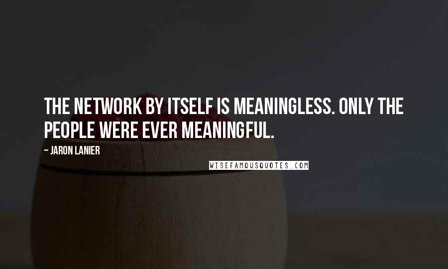 Jaron Lanier Quotes: The network by itself is meaningless. Only the people were ever meaningful.