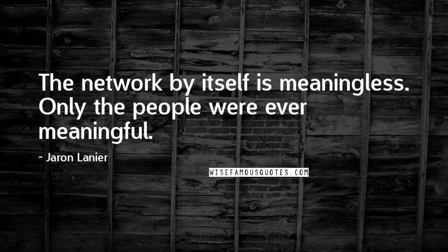 Jaron Lanier Quotes: The network by itself is meaningless. Only the people were ever meaningful.