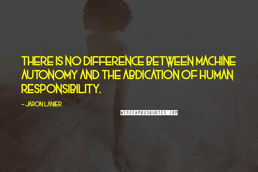 Jaron Lanier Quotes: There is no difference between machine autonomy and the abdication of human responsibility.