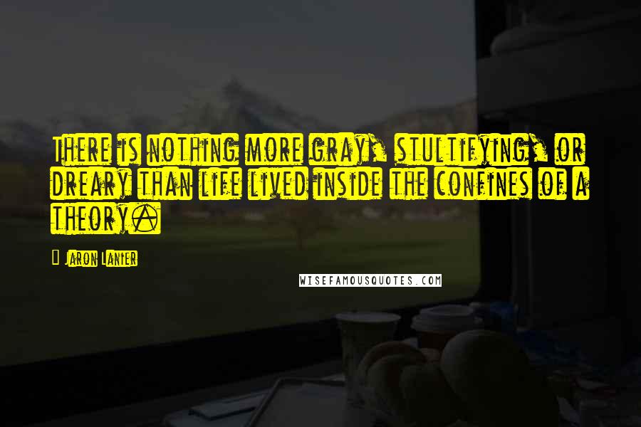 Jaron Lanier Quotes: There is nothing more gray, stultifying, or dreary than life lived inside the confines of a theory.