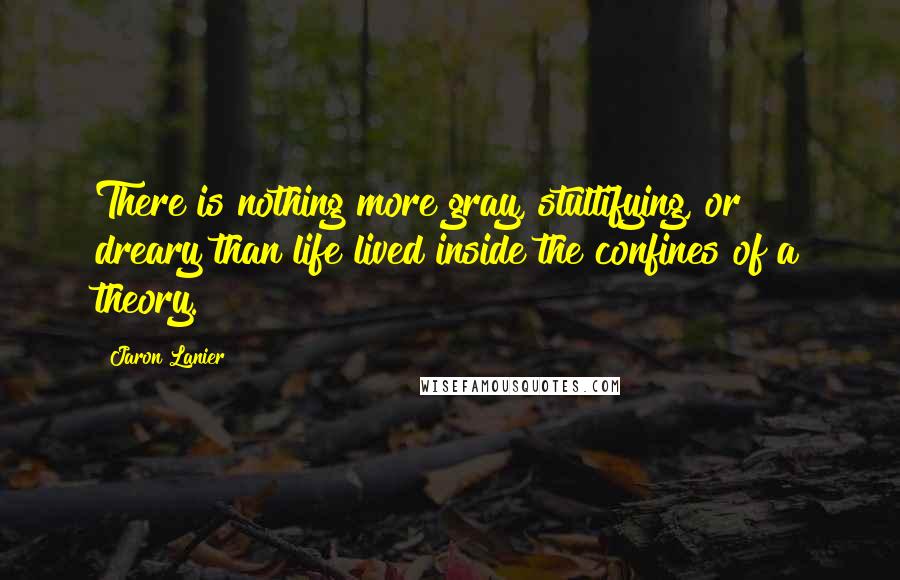 Jaron Lanier Quotes: There is nothing more gray, stultifying, or dreary than life lived inside the confines of a theory.