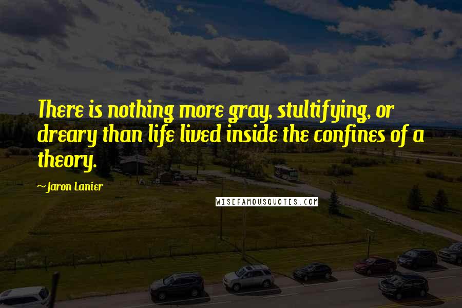 Jaron Lanier Quotes: There is nothing more gray, stultifying, or dreary than life lived inside the confines of a theory.