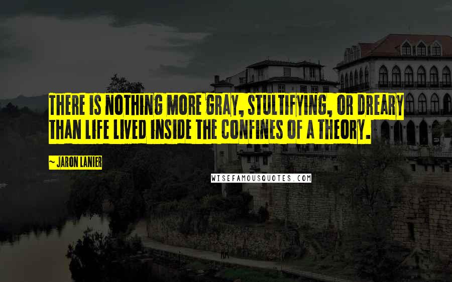 Jaron Lanier Quotes: There is nothing more gray, stultifying, or dreary than life lived inside the confines of a theory.