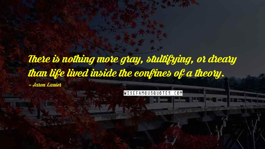 Jaron Lanier Quotes: There is nothing more gray, stultifying, or dreary than life lived inside the confines of a theory.