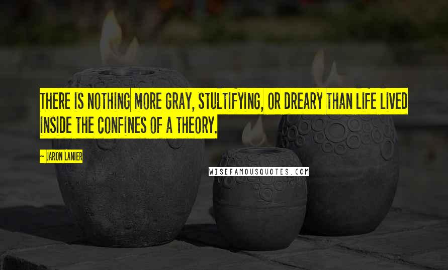 Jaron Lanier Quotes: There is nothing more gray, stultifying, or dreary than life lived inside the confines of a theory.