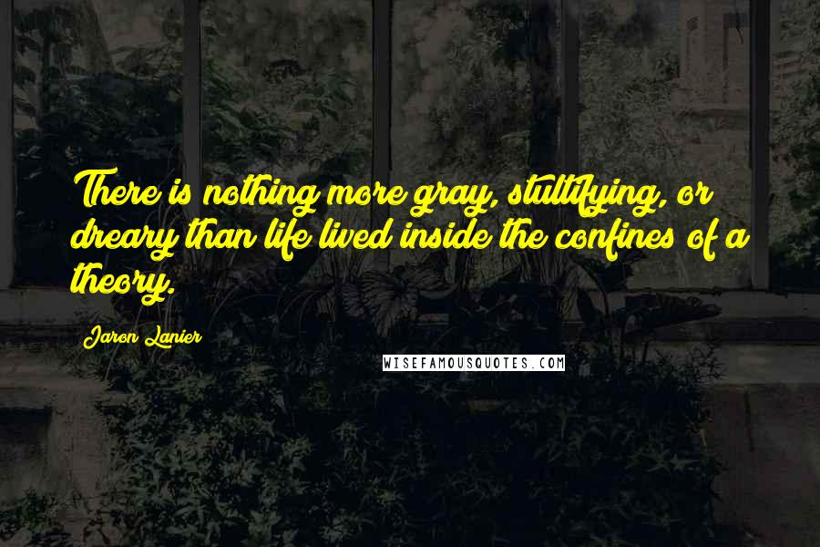 Jaron Lanier Quotes: There is nothing more gray, stultifying, or dreary than life lived inside the confines of a theory.