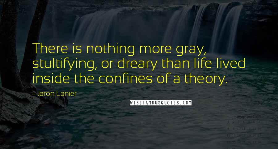 Jaron Lanier Quotes: There is nothing more gray, stultifying, or dreary than life lived inside the confines of a theory.